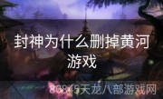 封神为什么删掉黄河游戏